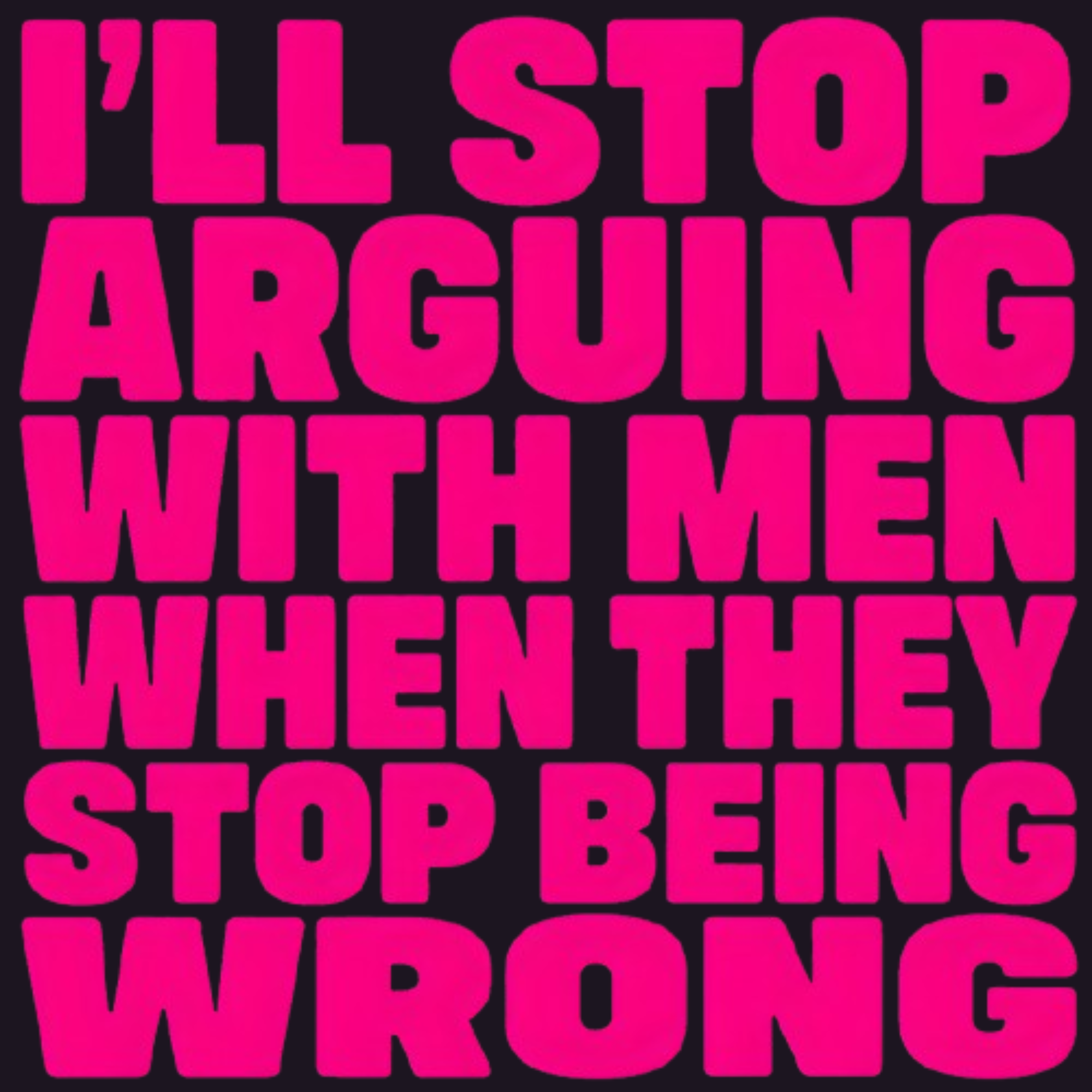 I'LL STOP ARGUING WITH MEN WHEN THEY STOP BEING WRONG