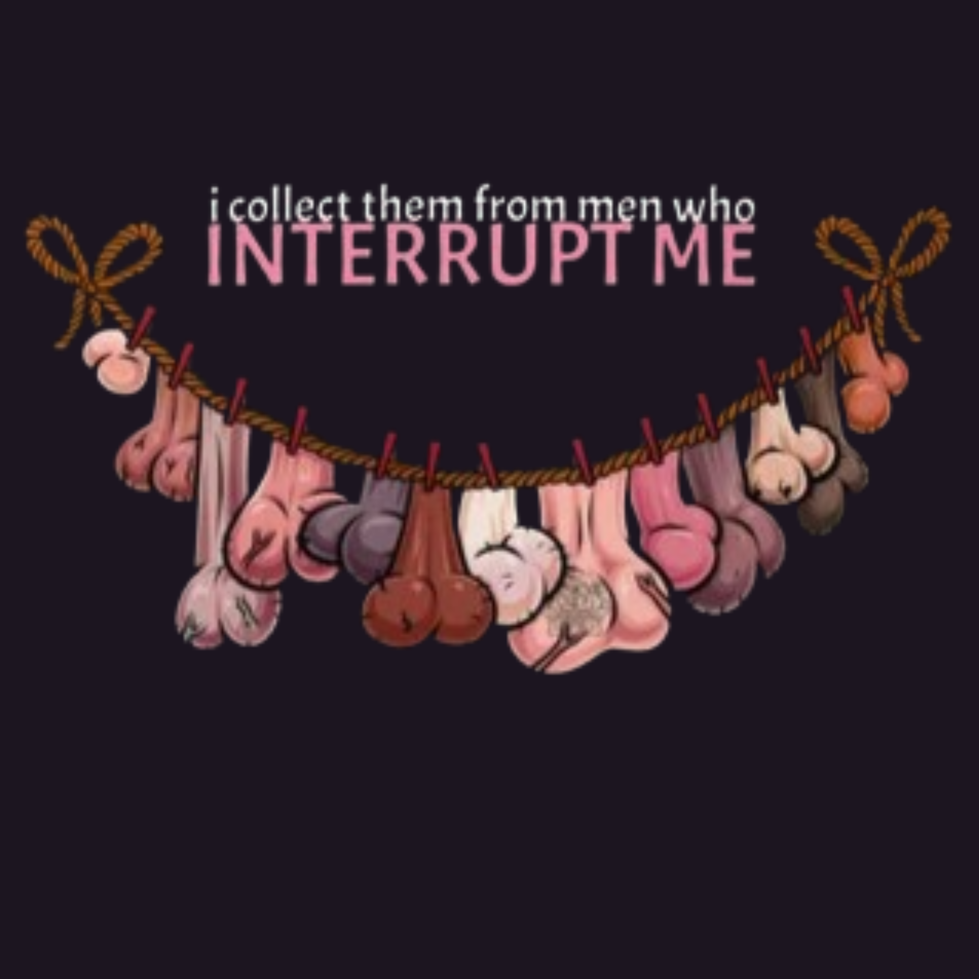 i collect them from men who INTERRUPT ME
