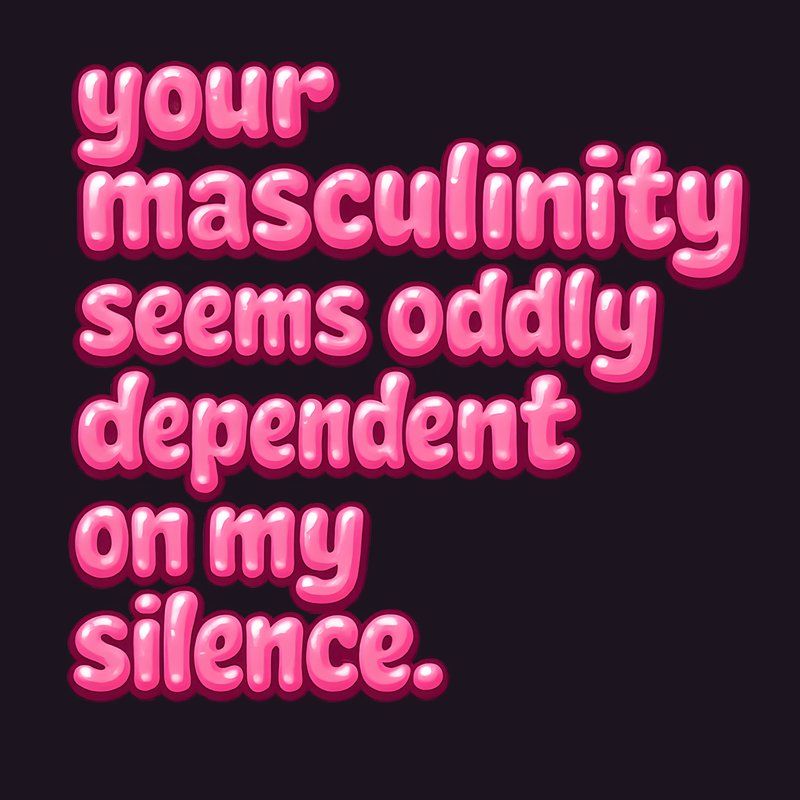 Your Masculinity Seems Oddly Dependant Upon My Silence